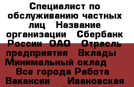 Специалист по обслуживанию частных лиц › Название организации ­ Сбербанк России, ОАО › Отрасль предприятия ­ Вклады › Минимальный оклад ­ 1 - Все города Работа » Вакансии   . Ивановская обл.